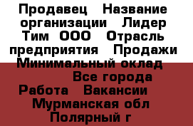 Продавец › Название организации ­ Лидер Тим, ООО › Отрасль предприятия ­ Продажи › Минимальный оклад ­ 23 000 - Все города Работа » Вакансии   . Мурманская обл.,Полярный г.